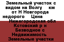 Земельный участок с видом на Волгу 25 км. от Н.Новгорода (недорого) › Цена ­ 1 950 000 - Нижегородская обл., Кстовский р-н, Безводное с. Недвижимость » Земельные участки продажа   . Нижегородская обл.